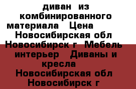 диван  из комбинированного материала › Цена ­ 6 000 - Новосибирская обл., Новосибирск г. Мебель, интерьер » Диваны и кресла   . Новосибирская обл.,Новосибирск г.